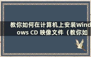 教你如何在计算机上安装Windows CD 映像文件（教你如何在计算机上安装Windows CD 映像文件）